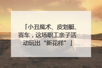 小丑魔术、皮划艇、赛车，这场职工亲子活动玩出“新花样”