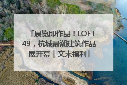 展览即作品！LOFT49，杭城最潮建筑作品展开幕｜文末福利