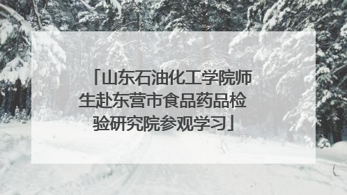 山东石油化工学院师生赴东营市食品药品检验研究院参观学习
