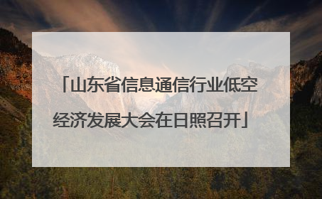 山东省信息通信行业低空经济发展大会在日照召开