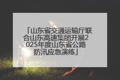 山东省交通运输厅联合山东高速集团开展2025年度山东省公路防汛应急演练