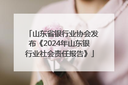 山东省银行业协会发布《2024年山东银行业社会责任报告》