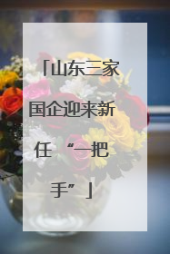 山东三家国企迎来新任 “一把手”
