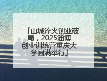 山城淬火创业破局，2025淄博创业训练营重庆大学圆满举行