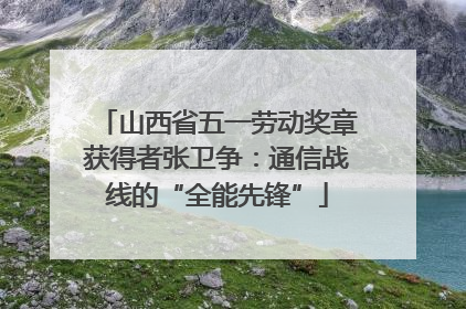 山西省五一劳动奖章获得者张卫争：通信战线的“全能先锋”