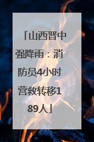 山西晋中强降雨：消防员4小时营救转移189人