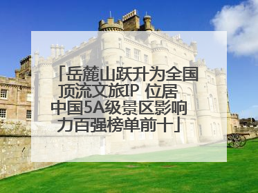 岳麓山跃升为全国顶流文旅IP 位居中国5A级景区影响力百强榜单前十