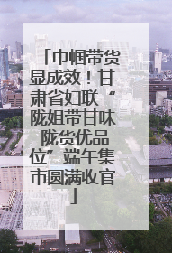 巾帼带货显成效！甘肃省妇联“陇姐带甘味 陇货优品位”端午集市圆满收官