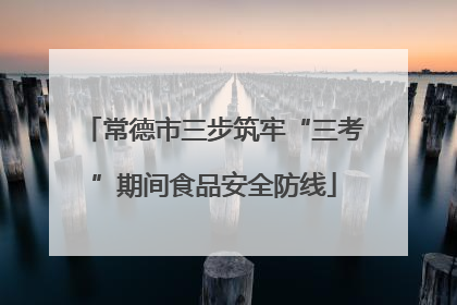 常德市三步筑牢“三考”期间食品安全防线