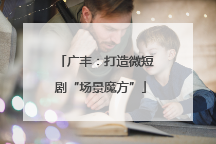 广丰：打造微短剧“场景魔方”