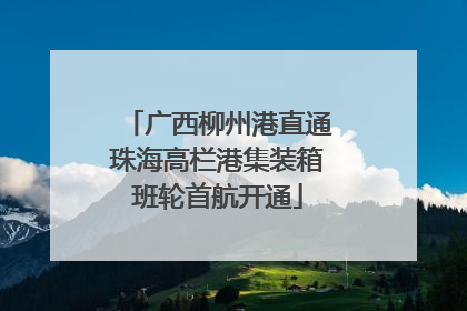 广西柳州港直通珠海高栏港集装箱班轮首航开通