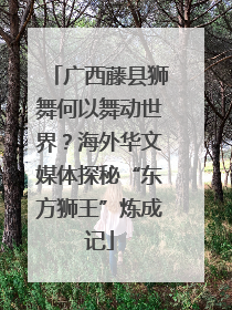 广西藤县狮舞何以舞动世界？海外华文媒体探秘“东方狮王”炼成记