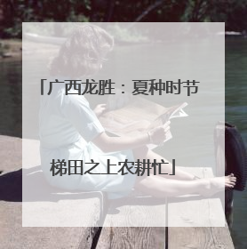 广西龙胜：夏种时节 梯田之上农耕忙