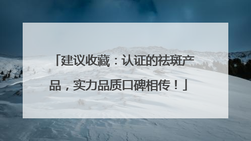建议收藏：认证的祛斑产品，实力品质口碑相传！