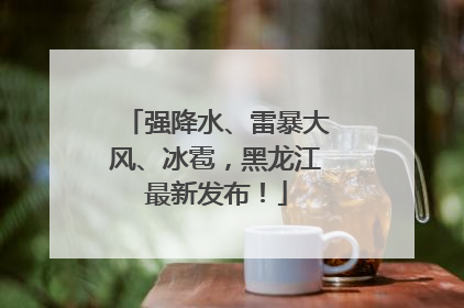 强降水、雷暴大风、冰雹，黑龙江最新发布！