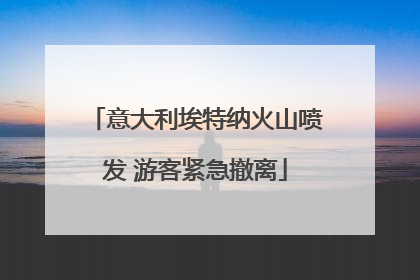 意大利埃特纳火山喷发 游客紧急撤离