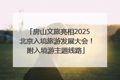 房山文旅亮相2025北京入境旅游发展大会！附入境游主题线路