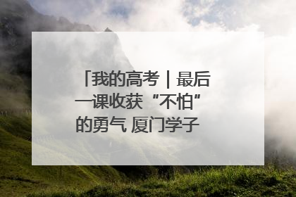 我的高考｜最后一课收获“不怕”的勇气 厦门学子万里同风赴新程