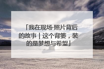 我在现场·照片背后的故事｜这个背篓，装的是梦想与希望