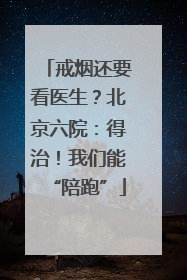 戒烟还要看医生？北京六院：得治！我们能“陪跑”