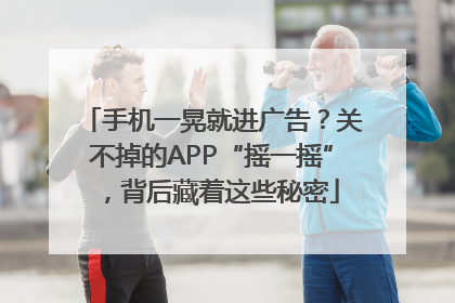 手机一晃就进广告？关不掉的APP“摇一摇”，背后藏着这些秘密