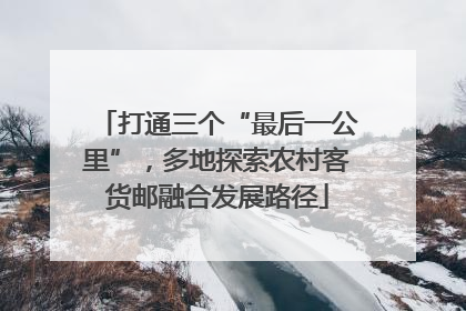 打通三个“最后一公里”，多地探索农村客货邮融合发展路径