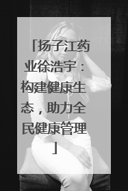 扬子江药业徐浩宇：构建健康生态，助力全民健康管理