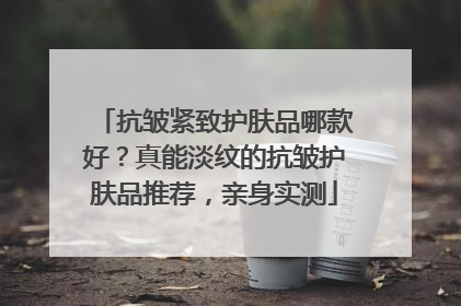 抗皱紧致护肤品哪款好？真能淡纹的抗皱护肤品推荐，亲身实测