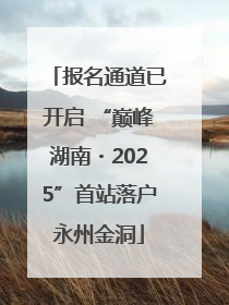 报名通道已开启 “巅峰湖南・2025”首站落户永州金洞
