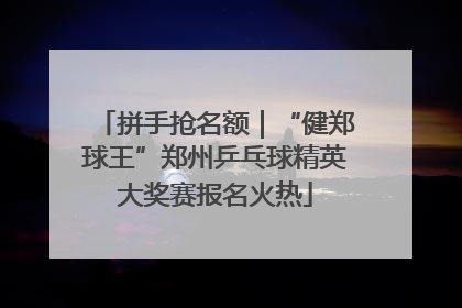 拼手抢名额｜“健郑球王”郑州乒乓球精英大奖赛报名火热