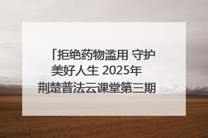拒绝药物滥用 守护美好人生 2025年荆楚普法云课堂第三期在省女子强戒所开讲