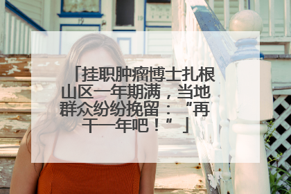 挂职肿瘤博士扎根山区一年期满，当地群众纷纷挽留：“再干一年吧！”