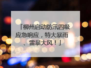 柳州启动防汛四级应急响应，特大暴雨、雷暴大风！