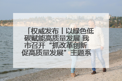 权威发布丨以绿色低碳赋能高质量发展 我市召开“抓改革创新 促高质量发展”主题系列新闻发布会第七场