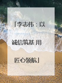 李志伟：以诚信筑基 用匠心领航