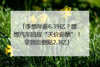 李想年薪6.39亿？理想汽车回应“天价薪酬”！拿到需倒贴2.3亿