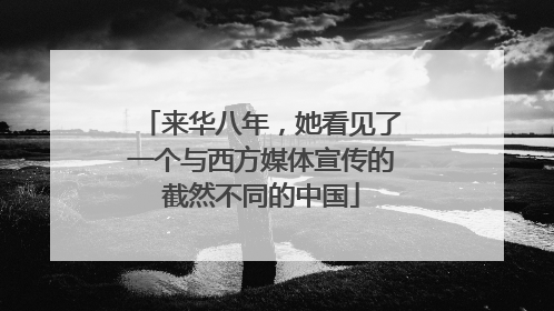 来华八年，她看见了一个与西方媒体宣传的截然不同的中国