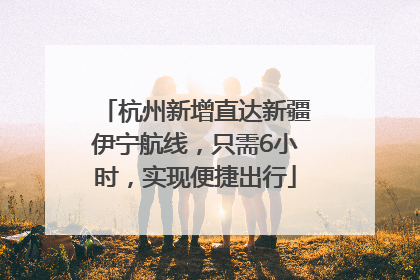 杭州新增直达新疆伊宁航线，只需6小时，实现便捷出行