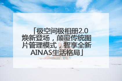 极空间极相册2.0焕新登场，颠覆传统图片管理模式，智享全新AINAS生活格局