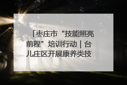 枣庄市“技能照亮前程”培训行动｜台儿庄区开展康养类技能进校园活动