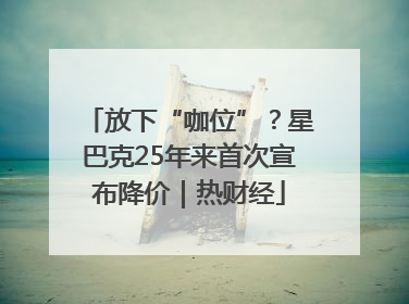 放下“咖位”？星巴克25年来首次宣布降价｜热财经