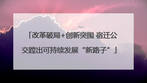 改革破局+创新突围 宿迁公交蹚出可持续发展“新路子”