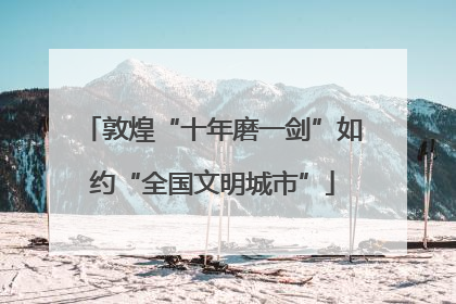 敦煌“十年磨一剑”如约“全国文明城市”