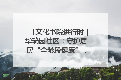文化书院进行时｜华瑞园社区：守护居民“全龄段健康”，“圈”出幸福感