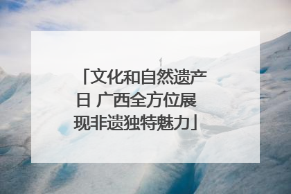 文化和自然遗产日 广西全方位展现非遗独特魅力