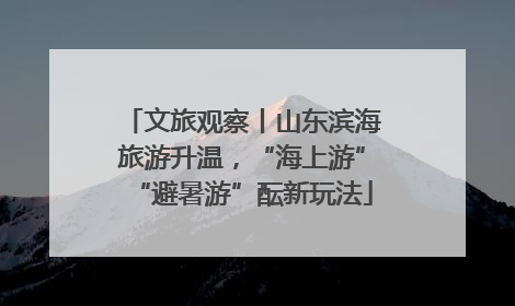 文旅观察丨山东滨海旅游升温，“海上游”“避暑游”酝新玩法