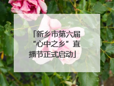 新乡市第六届“心中之乡”直播节正式启动