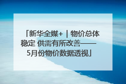 新华全媒+｜物价总体稳定 供需有所改善——5月份物价数据透视