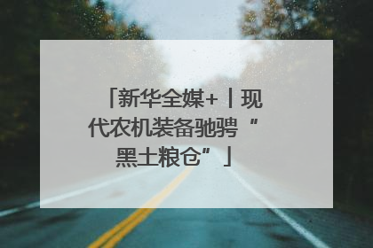 新华全媒+丨现代农机装备驰骋“黑土粮仓”
