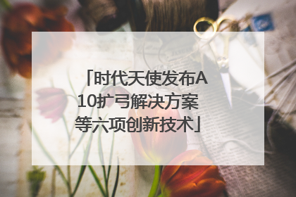 时代天使发布A10扩弓解决方案等六项创新技术